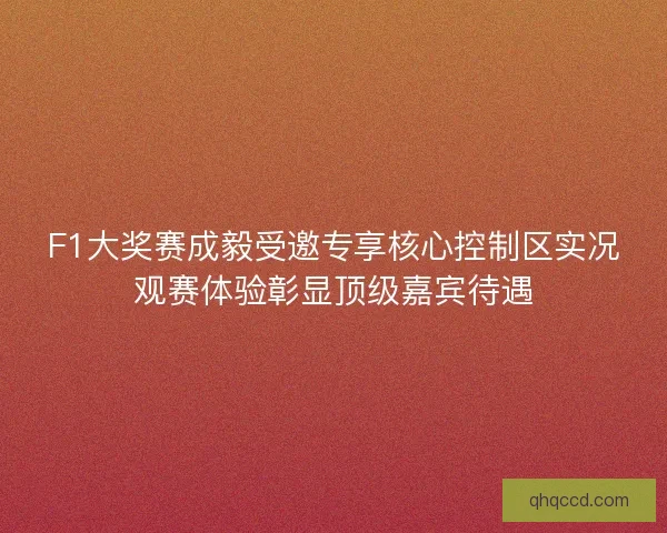 F1大奖赛成毅受邀专享核心控制区实况观赛体验彰显顶级嘉宾待遇