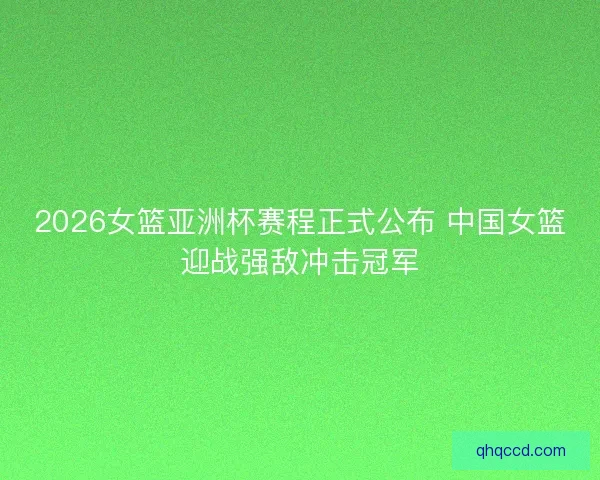 2026女篮亚洲杯赛程正式公布 中国女篮迎战强敌冲击冠军