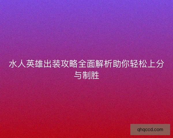 水人英雄出装攻略全面解析助你轻松上分与制胜 水人英雄出装攻略全面解析助你轻松上分与制胜