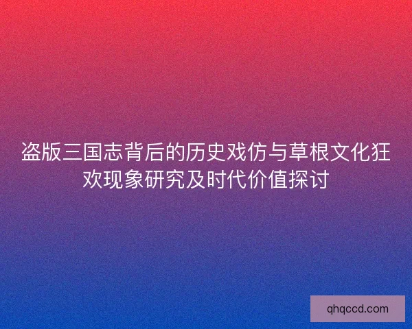 盗版三国志背后的历史戏仿与草根文化狂欢现象研究及时代价值探讨