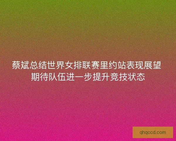 蔡斌总结世界女排联赛里约站表现展望 期待队伍进一步提升竞技状态