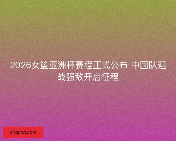 2026女篮亚洲杯赛程正式公布 中国队迎战强敌开启征程 2026女篮亚洲杯赛程正式公布 中国队迎战强敌开启征程