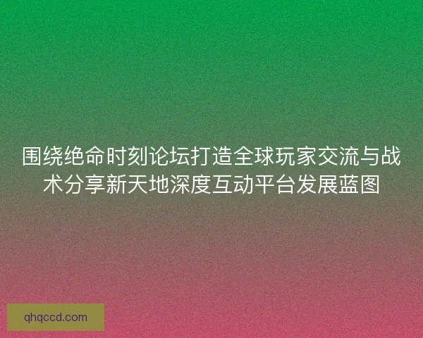 围绕绝命时刻论坛打造全球玩家交流与战术分享新天地深度互动平台发展蓝图 围绕绝命时刻论坛打造全球玩家交流与战术分享新天地深度互动平台发展蓝图