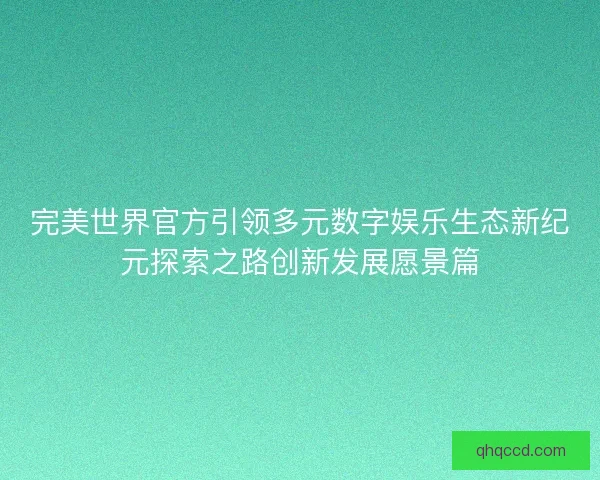 完美世界官方引领多元数字娱乐生态新纪元探索之路创新发展愿景篇 完美世界官方引领多元数字娱乐生态新纪元探索之路创新发展愿景篇