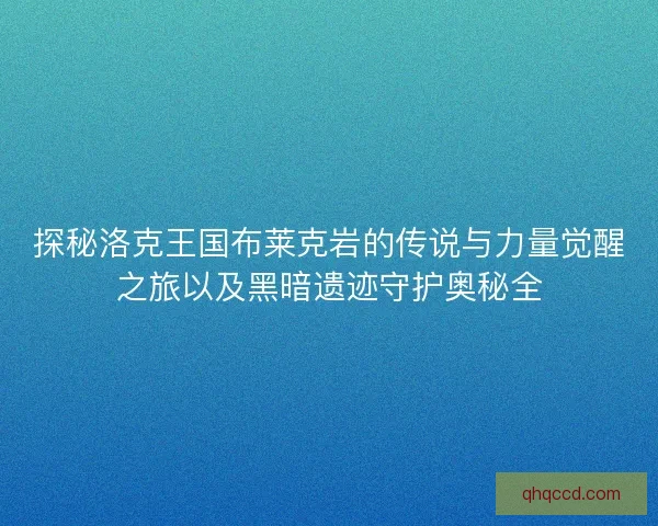 探秘洛克王国布莱克岩的传说与力量觉醒之旅以及黑暗遗迹守护奥秘全 探秘洛克王国布莱克岩的传说与力量觉醒之旅以及黑暗遗迹守护奥秘全