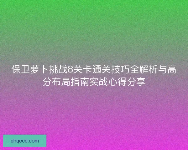 保卫萝卜挑战8关卡通关技巧全解析与高分布局指南实战心得分享