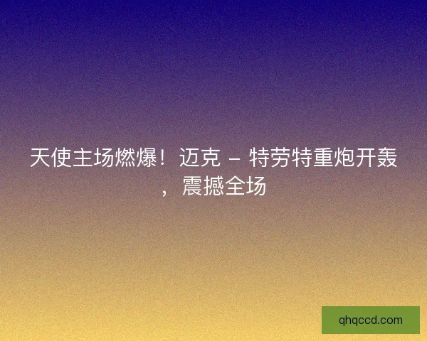 天使主场燃爆！迈克 - 特劳特重炮开轰，震撼全场