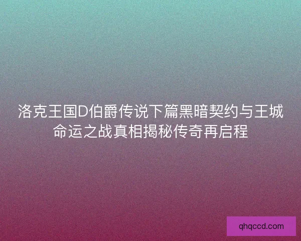 洛克王国D伯爵传说下篇黑暗契约与王城命运之战真相揭秘传奇再启程 洛克王国D伯爵传说下篇黑暗契约与王城命运之战真相揭秘传奇再启程
