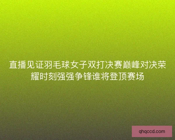 直播见证羽毛球女子双打决赛巅峰对决荣耀时刻强强争锋谁将登顶赛场 直播见证羽毛球女子双打决赛巅峰对决荣耀时刻强强争锋谁将登顶赛场