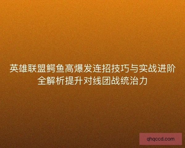 英雄联盟鳄鱼高爆发连招技巧与实战进阶全解析提升对线团战统治力 英雄联盟鳄鱼高爆发连招技巧与实战进阶全解析提升对线团战统治力