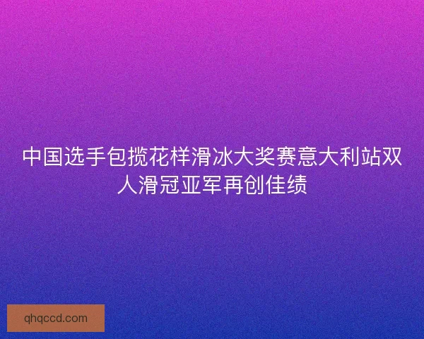 中国选手包揽花样滑冰大奖赛意大利站双人滑冠亚军再创佳绩