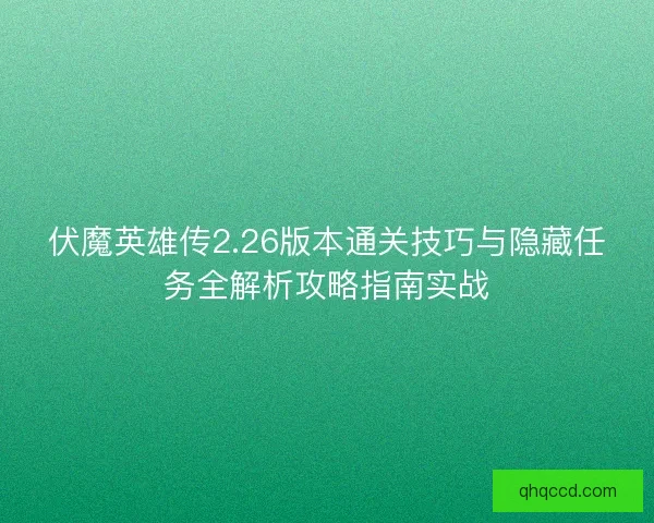 伏魔英雄传2.26版本通关技巧与隐藏任务全解析攻略指南实战