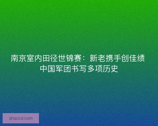 南京室内田径世锦赛：新老携手创佳绩 中国军团书写多项历史