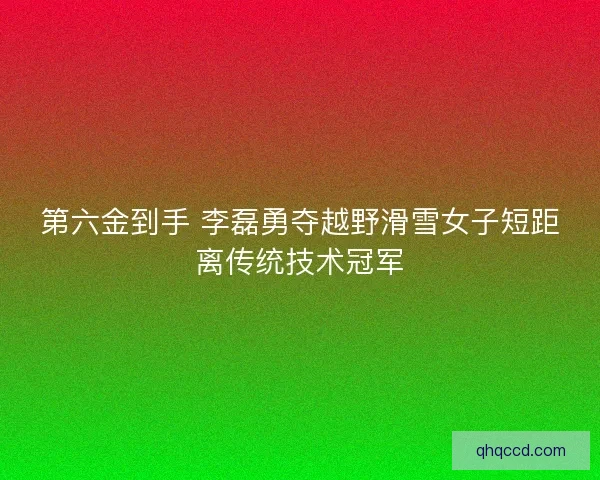 第六金到手 李磊勇夺越野滑雪女子短距离传统技术冠军