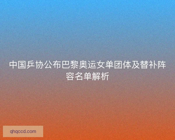 中国乒协公布巴黎奥运女单团体及替补阵容名单解析