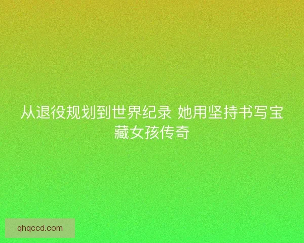 从退役规划到世界纪录 她用坚持书写宝藏女孩传奇