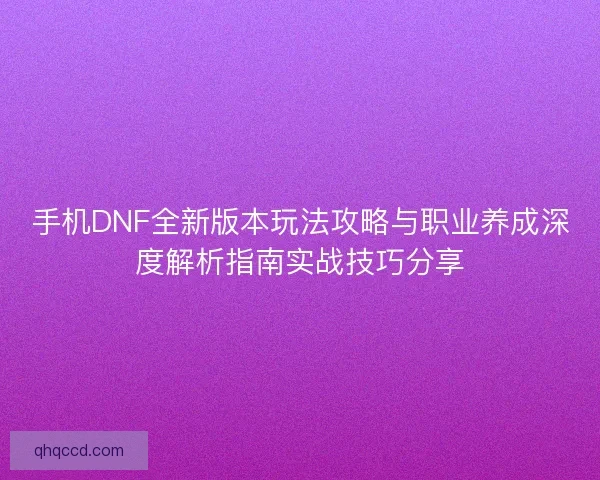 手机DNF全新版本玩法攻略与职业养成深度解析指南实战技巧分享 手机DNF全新版本玩法攻略与职业养成深度解析指南实战技巧分享