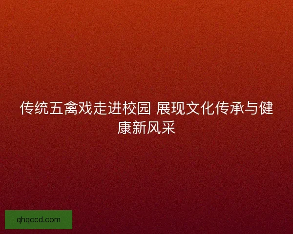 传统五禽戏走进校园 展现文化传承与健康新风采