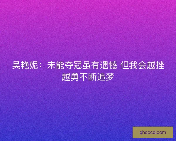 吴艳妮：未能夺冠虽有遗憾 但我会越挫越勇不断追梦