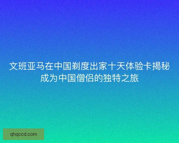 文班亚马在中国剃度出家十天体验卡揭秘成为中国僧侣的独特之旅
