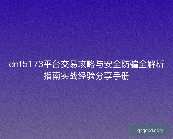 dnf5173平台交易攻略与安全防骗全解析指南实战经验分享手册