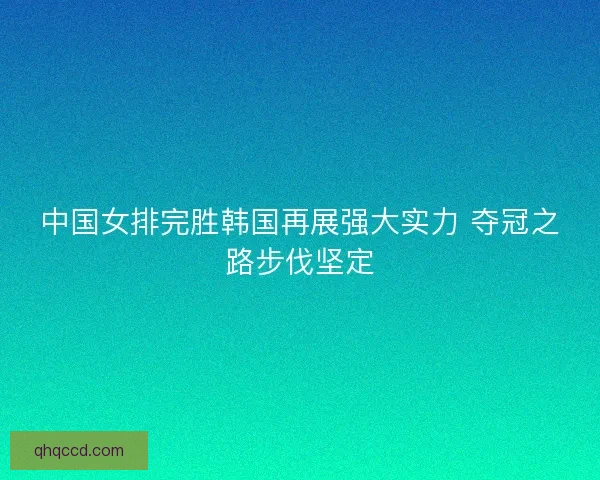 中国女排完胜韩国再展强大实力 夺冠之路步伐坚定