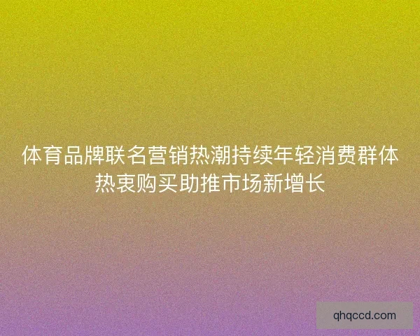 体育品牌联名营销热潮持续年轻消费群体热衷购买助推市场新增长
