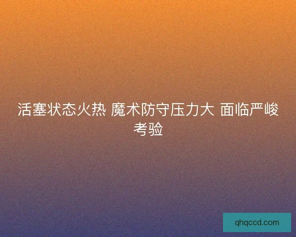活塞状态火热 魔术防守压力大 面临严峻考验