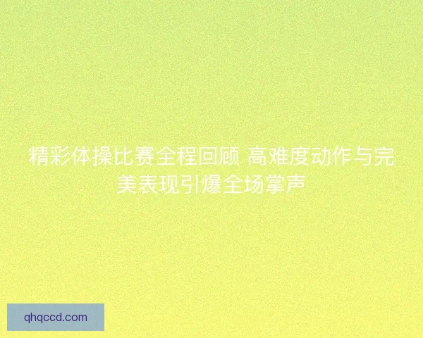 精彩体操比赛全程回顾 高难度动作与完美表现引爆全场掌声