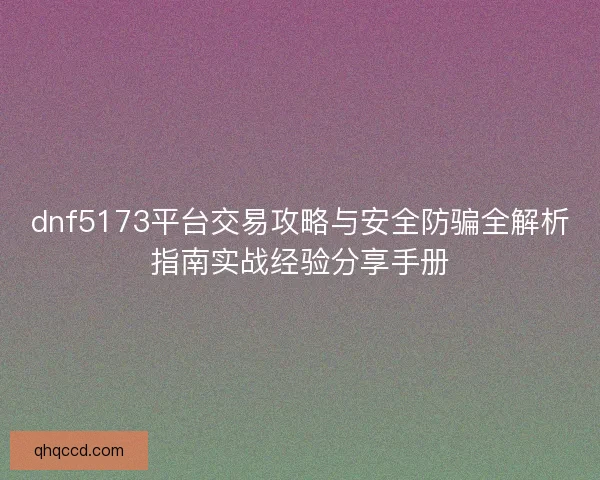 dnf5173平台交易攻略与安全防骗全解析指南实战经验分享手册