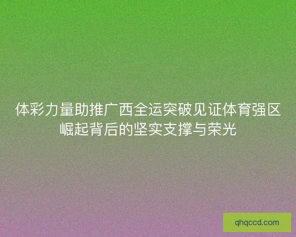 体彩力量助推广西全运突破见证体育强区崛起背后的坚实支撑与荣光