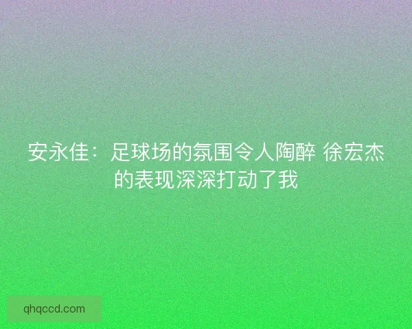 安永佳：足球场的氛围令人陶醉 徐宏杰的表现深深打动了我