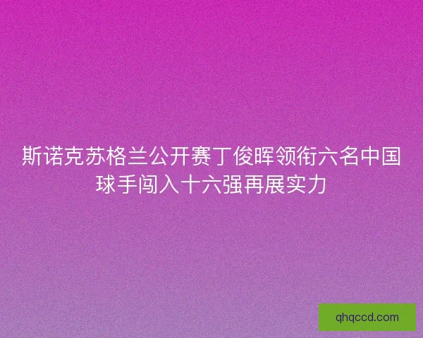 斯诺克苏格兰公开赛丁俊晖领衔六名中国球手闯入十六强再展实力