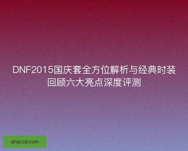 DNF2015国庆套全方位解析与经典时装回顾六大亮点深度评测