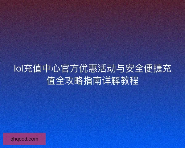 lol充值中心官方优惠活动与安全便捷充值全攻略指南详解教程