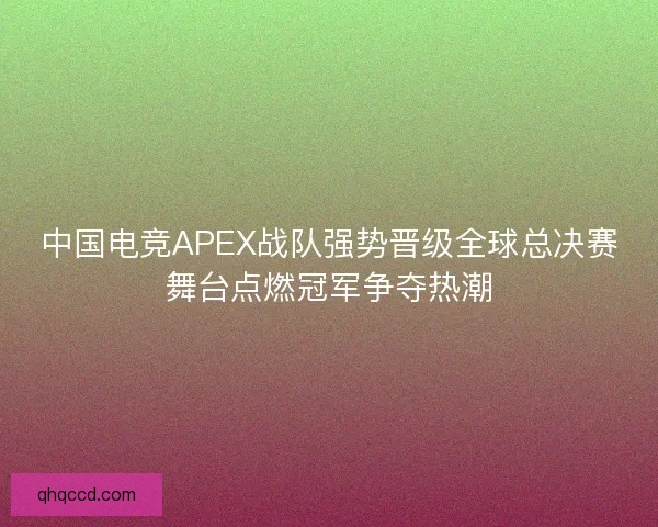 中国电竞APEX战队强势晋级全球总决赛舞台点燃冠军争夺热潮