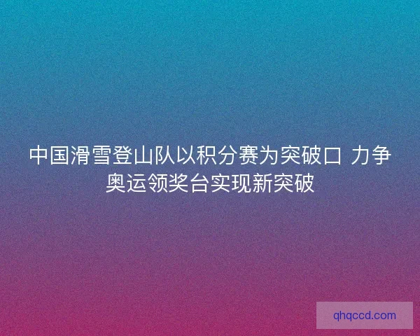 中国滑雪登山队以积分赛为突破口 力争奥运领奖台实现新突破 中国滑雪登山队以积分赛为突破口 力争奥运领奖台实现新突破