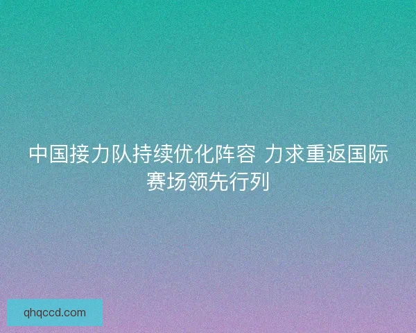中国接力队持续优化阵容 力求重返国际赛场领先行列 中国接力队持续优化阵容 力求重返国际赛场领先行列