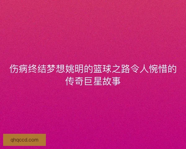 伤病终结梦想姚明的篮球之路令人惋惜的传奇巨星故事